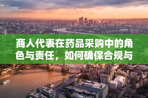 商人代表在药品采购中的角色与责任，如何确保合规与透明？