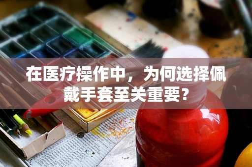 在医疗操作中，为何选择佩戴手套至关重要？