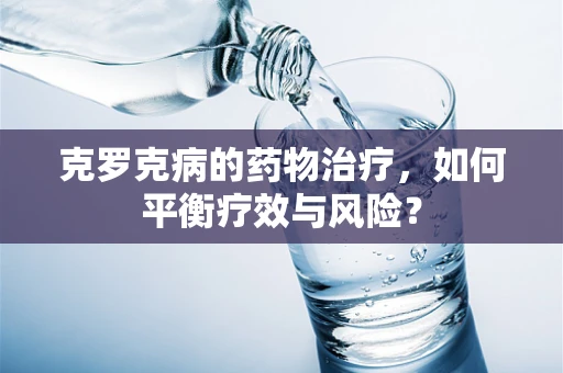 克罗克病的药物治疗，如何平衡疗效与风险？