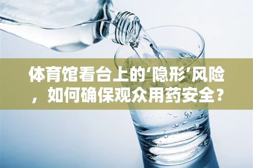 体育馆看台上的‘隐形’风险，如何确保观众用药安全？