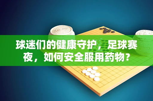 球迷们的健康守护，足球赛夜，如何安全服用药物？