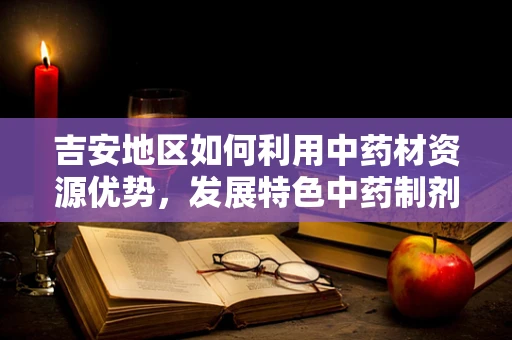 吉安地区如何利用中药材资源优势，发展特色中药制剂？