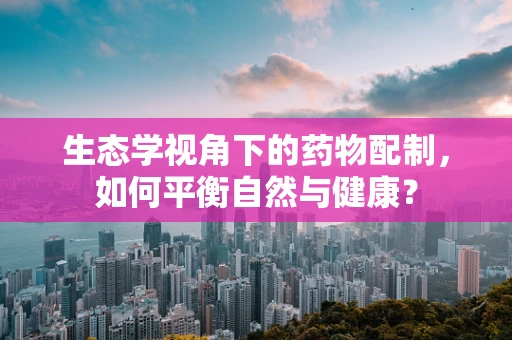 生态学视角下的药物配制，如何平衡自然与健康？