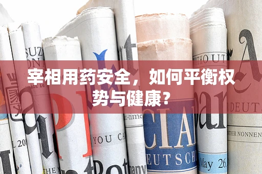 宰相用药安全，如何平衡权势与健康？