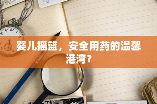 婴儿摇篮，安全用药的温馨港湾？