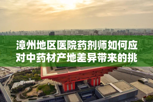 漳州地区医院药剂师如何应对中药材产地差异带来的挑战？