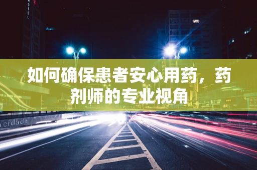 如何确保患者安心用药，药剂师的专业视角