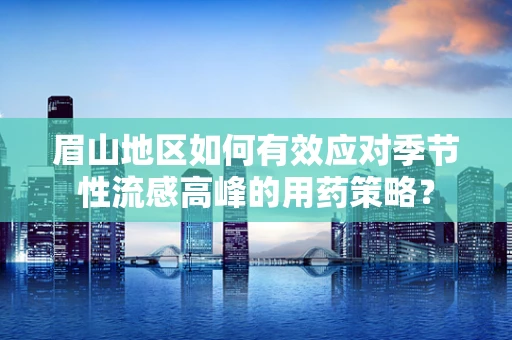 眉山地区如何有效应对季节性流感高峰的用药策略？