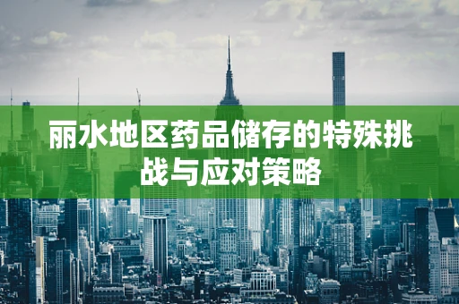 丽水地区药品储存的特殊挑战与应对策略