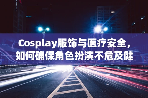 Cosplay服饰与医疗安全，如何确保角色扮演不危及健康？