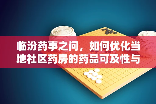 临汾药事之问，如何优化当地社区药房的药品可及性与患者教育？