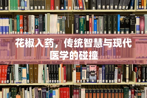 花椒入药，传统智慧与现代医学的碰撞