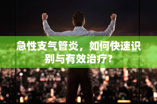 急性支气管炎，如何快速识别与有效治疗？