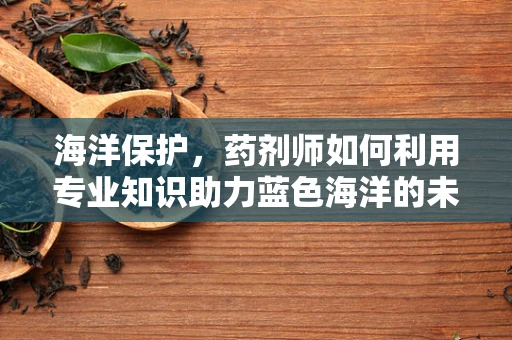 海洋保护，药剂师如何利用专业知识助力蓝色海洋的未来？