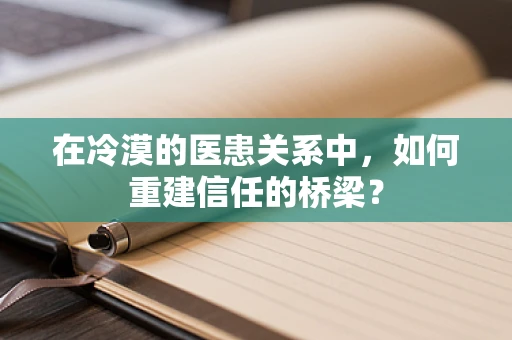 在冷漠的医患关系中，如何重建信任的桥梁？