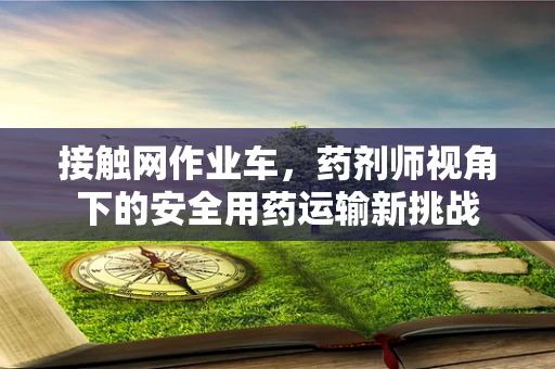 接触网作业车，药剂师视角下的安全用药运输新挑战