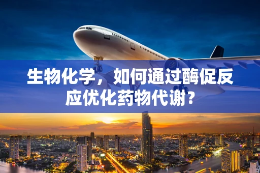 生物化学，如何通过酶促反应优化药物代谢？