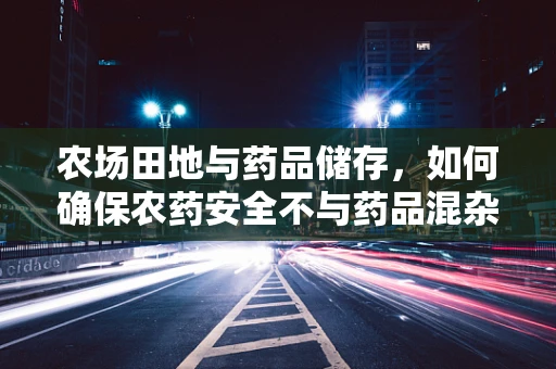 农场田地与药品储存，如何确保农药安全不与药品混杂？
