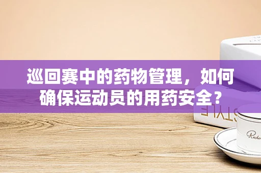 巡回赛中的药物管理，如何确保运动员的用药安全？