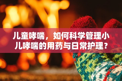 儿童哮喘，如何科学管理小儿哮喘的用药与日常护理？