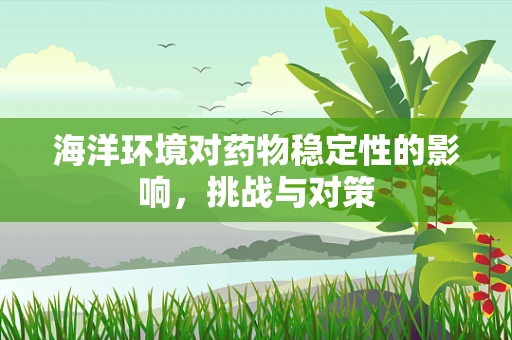 海洋环境对药物稳定性的影响，挑战与对策