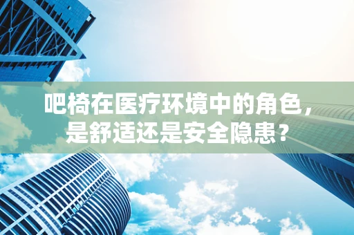吧椅在医疗环境中的角色，是舒适还是安全隐患？