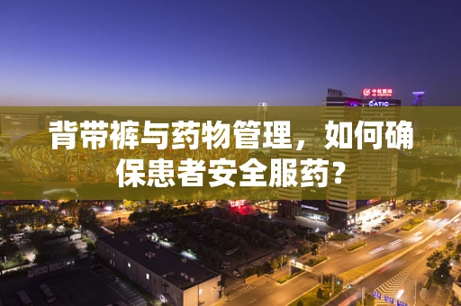 背带裤与药物管理，如何确保患者安全服药？