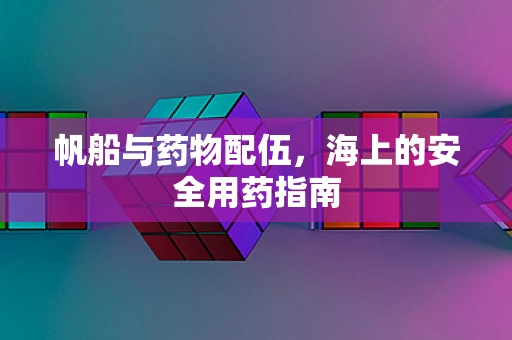 帆船与药物配伍，海上的安全用药指南