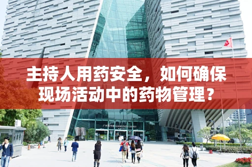 主持人用药安全，如何确保现场活动中的药物管理？