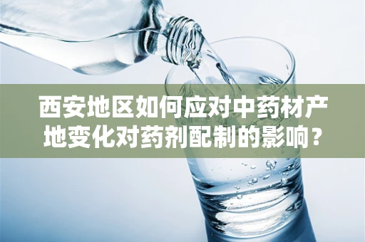 西安地区如何应对中药材产地变化对药剂配制的影响？