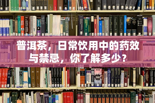 普洱茶，日常饮用中的药效与禁忌，你了解多少？