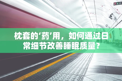 枕套的‘药’用，如何通过日常细节改善睡眠质量？