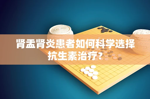 肾盂肾炎患者如何科学选择抗生素治疗？