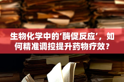 生物化学中的‘酶促反应’，如何精准调控提升药物疗效？