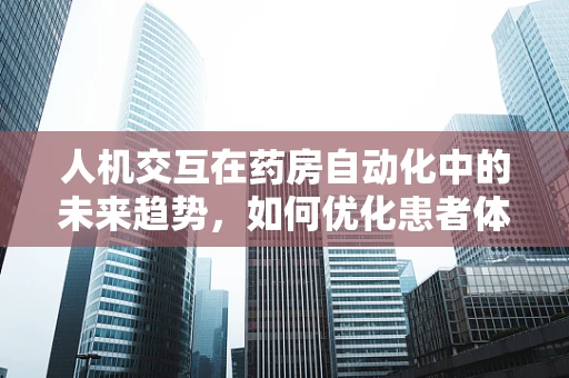 人机交互在药房自动化中的未来趋势，如何优化患者体验？