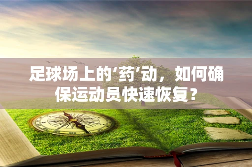 足球场上的‘药’动，如何确保运动员快速恢复？