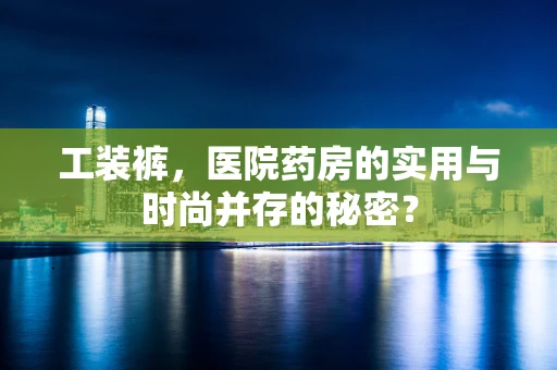 工装裤，医院药房的实用与时尚并存的秘密？