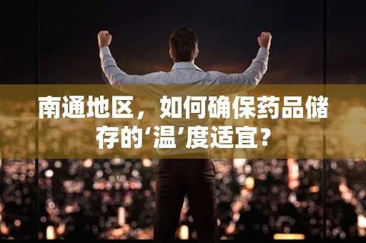 南通地区，如何确保药品储存的‘温’度适宜？