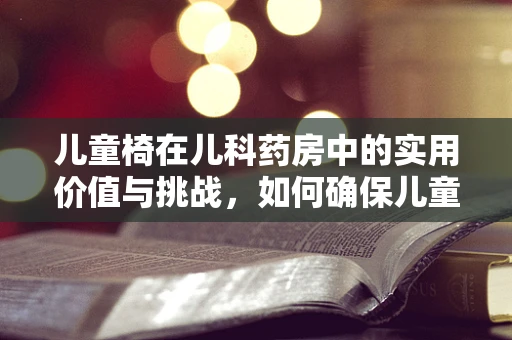 儿童椅在儿科药房中的实用价值与挑战，如何确保儿童用药的舒适与安全？