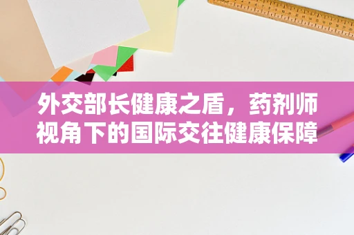 外交部长健康之盾，药剂师视角下的国际交往健康保障