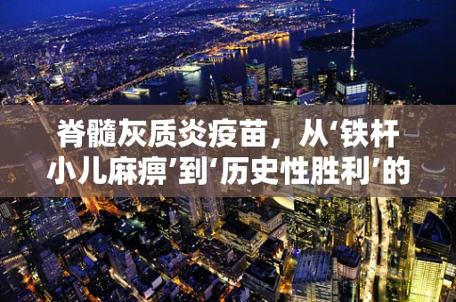 脊髓灰质炎疫苗，从‘铁杆小儿麻痹’到‘历史性胜利’的转变