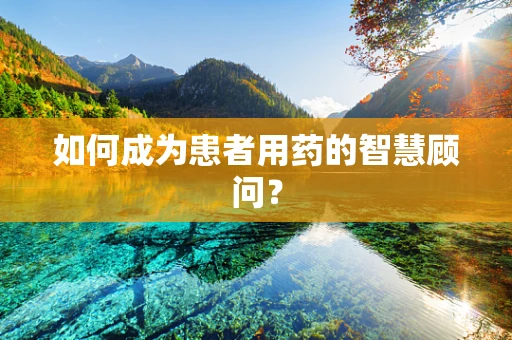 如何成为患者用药的智慧顾问？