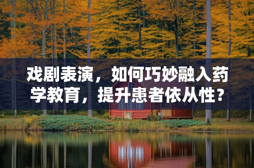 戏剧表演，如何巧妙融入药学教育，提升患者依从性？