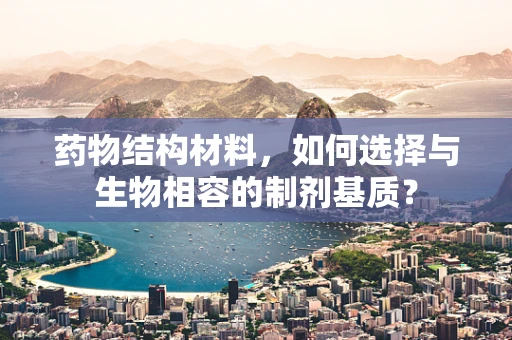 药物结构材料，如何选择与生物相容的制剂基质？