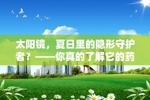 太阳镜，夏日里的隐形守护者？——你真的了解它的药效吗？