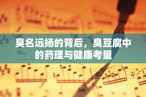 臭名远扬的背后，臭豆腐中的药理与健康考量