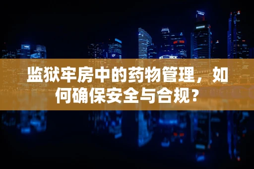 监狱牢房中的药物管理，如何确保安全与合规？