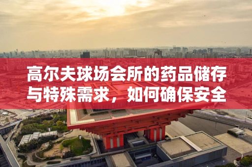 高尔夫球场会所的药品储存与特殊需求，如何确保安全与合规？