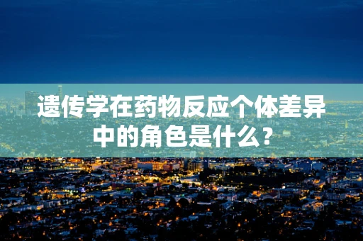 遗传学在药物反应个体差异中的角色是什么？