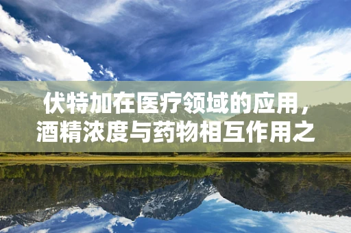 伏特加在医疗领域的应用，酒精浓度与药物相互作用之谜